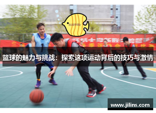 篮球的魅力与挑战：探索这项运动背后的技巧与激情