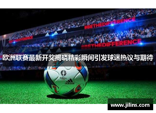 欧洲联赛最新开奖揭晓精彩瞬间引发球迷热议与期待