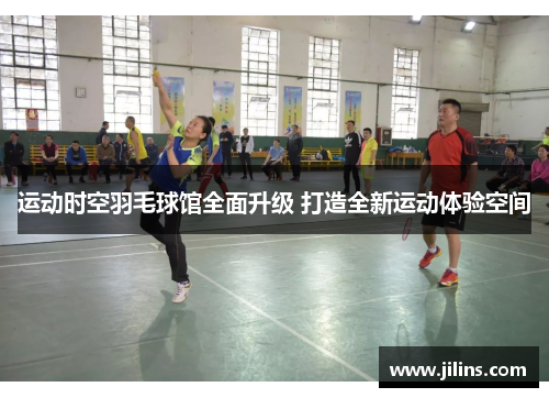 运动时空羽毛球馆全面升级 打造全新运动体验空间