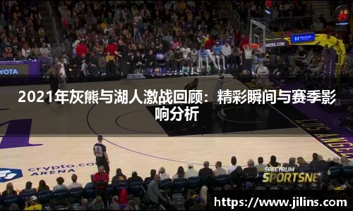 2021年灰熊与湖人激战回顾：精彩瞬间与赛季影响分析
