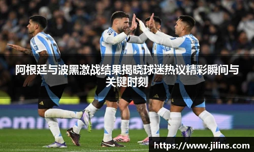 阿根廷与波黑激战结果揭晓球迷热议精彩瞬间与关键时刻