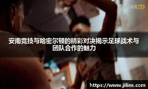 安南竞技与哈密尔顿的精彩对决揭示足球战术与团队合作的魅力