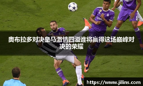 奥布拉多对决皇马激情四溢谁将赢得这场巅峰对决的荣耀