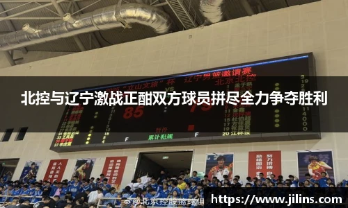 北控与辽宁激战正酣双方球员拼尽全力争夺胜利