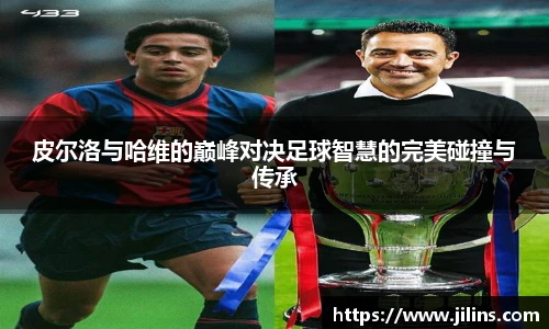 皮尔洛与哈维的巅峰对决足球智慧的完美碰撞与传承