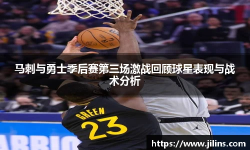 马刺与勇士季后赛第三场激战回顾球星表现与战术分析