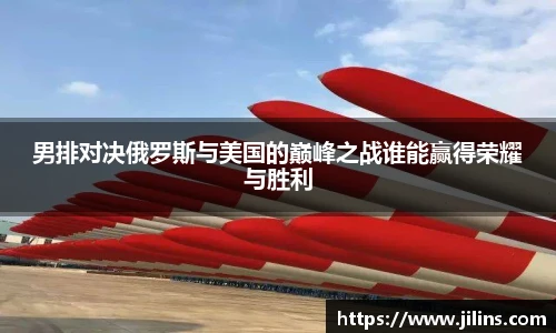男排对决俄罗斯与美国的巅峰之战谁能赢得荣耀与胜利