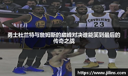勇士杜兰特与詹姆斯的巅峰对决谁能笑到最后的传奇之战