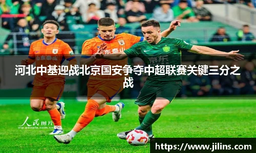 河北中基迎战北京国安争夺中超联赛关键三分之战