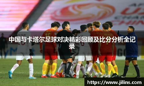 中国与卡塔尔足球对决精彩回顾及比分分析全记录