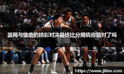 篮网与雄鹿的精彩对决最终比分揭晓你猜对了吗